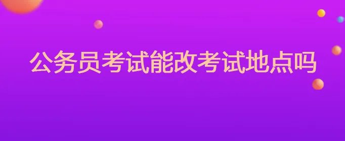 公务员考试能改考试地点吗