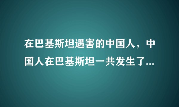 在巴基斯坦遇害的中国人，中国人在巴基斯坦一共发生了几次这样的事情啊 ？？