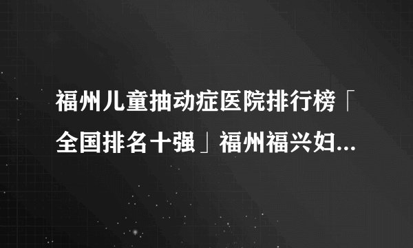 福州儿童抽动症医院排行榜「全国排名十强」福州福兴妇产儿童医院生长发育门诊