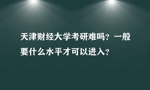 天津财经大学考研难吗？一般要什么水平才可以进入？