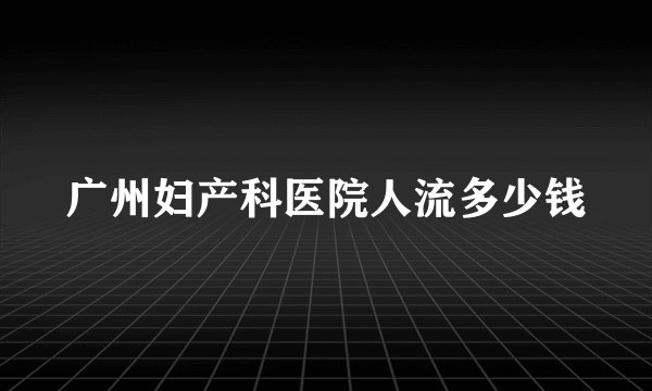 广州妇产科医院人流多少钱