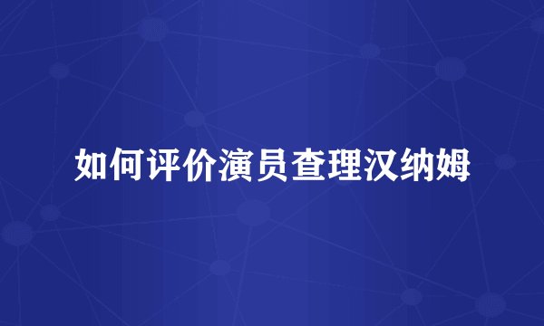 如何评价演员查理汉纳姆
