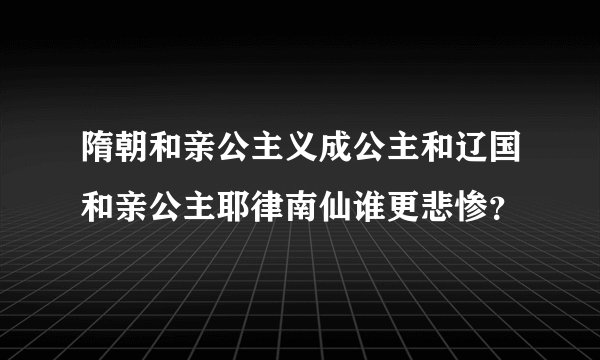 隋朝和亲公主义成公主和辽国和亲公主耶律南仙谁更悲惨？