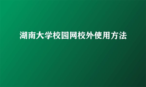 湖南大学校园网校外使用方法