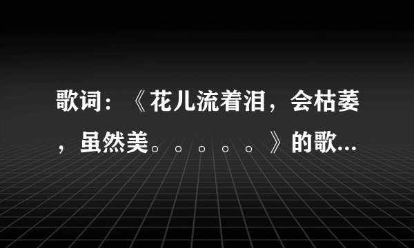 歌词：《花儿流着泪，会枯萎，虽然美。。。。。》的歌名是什么
