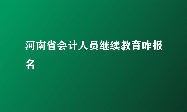 河南省会计人员继续教育咋报名