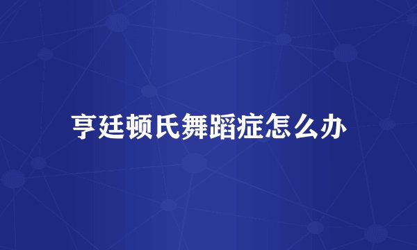 亨廷顿氏舞蹈症怎么办