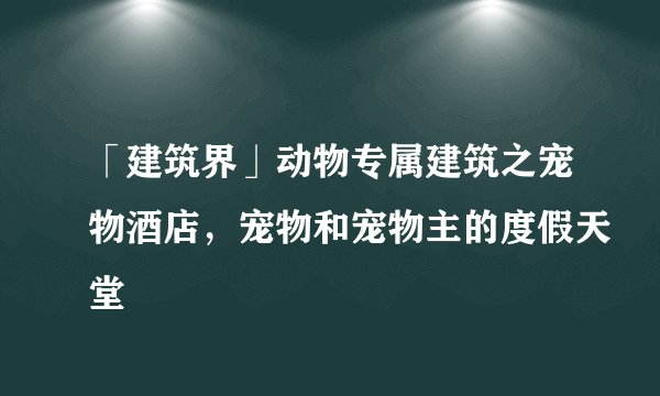 「建筑界」动物专属建筑之宠物酒店，宠物和宠物主的度假天堂