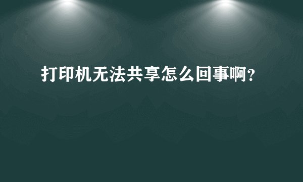 打印机无法共享怎么回事啊？