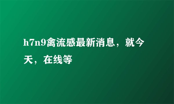 h7n9禽流感最新消息，就今天，在线等
