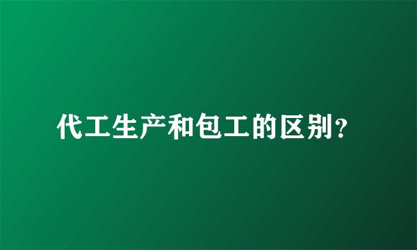 代工生产和包工的区别？