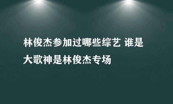 林俊杰参加过哪些综艺 谁是大歌神是林俊杰专场