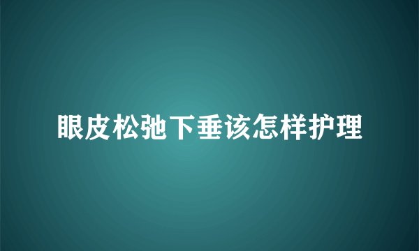 眼皮松弛下垂该怎样护理