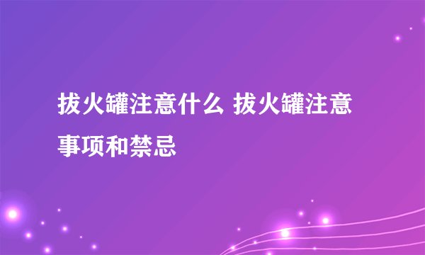 拔火罐注意什么 拔火罐注意事项和禁忌
