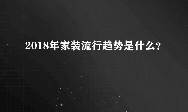 2018年家装流行趋势是什么？