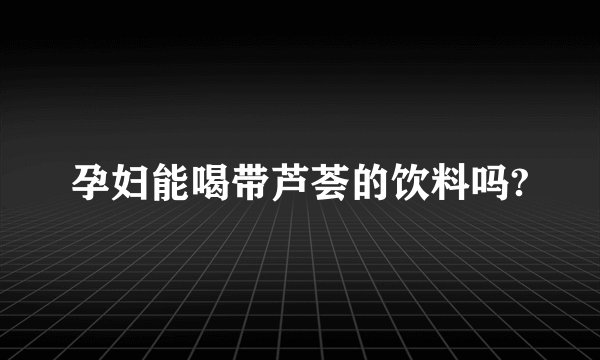 孕妇能喝带芦荟的饮料吗?