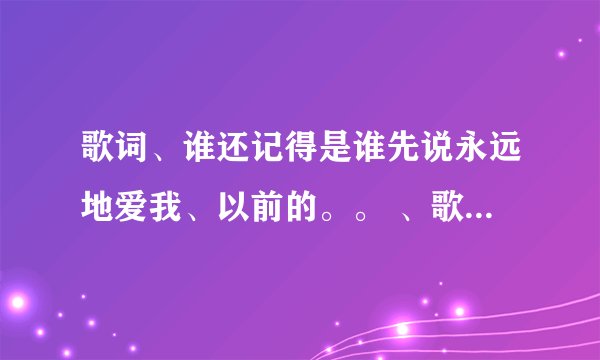 歌词、谁还记得是谁先说永远地爱我、以前的。。 、歌名叫什么 ？