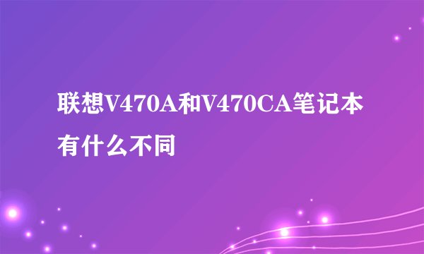 联想V470A和V470CA笔记本有什么不同