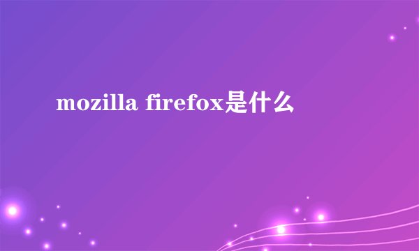 mozilla firefox是什么