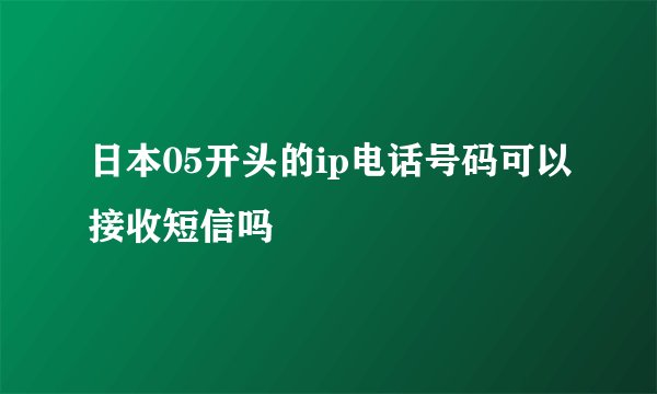 日本05开头的ip电话号码可以接收短信吗