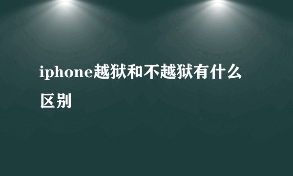 iphone越狱和不越狱有什么区别