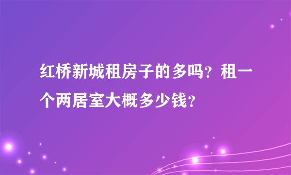 红桥新城租房子的多吗？租一个两居室大概多少钱？