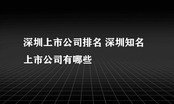 深圳上市公司排名 深圳知名上市公司有哪些