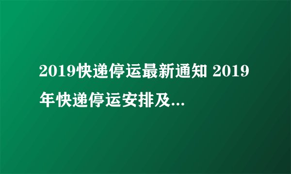 2019快递停运最新通知 2019年快递停运安排及停止发货