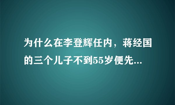 为什么在李登辉任内，蒋经国的三个儿子不到55岁便先后死去？
