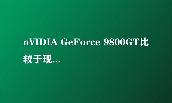 nVIDIA GeForce 9800GT比较于现在什么显卡?