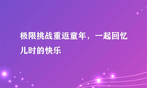 极限挑战重返童年，一起回忆儿时的快乐