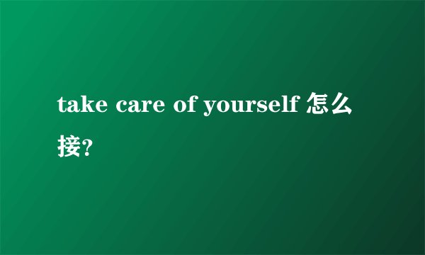 take care of yourself 怎么接？