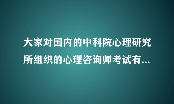 大家对国内的中科院心理研究所组织的心理咨询师考试有什么看法？