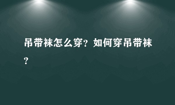 吊带袜怎么穿？如何穿吊带袜？