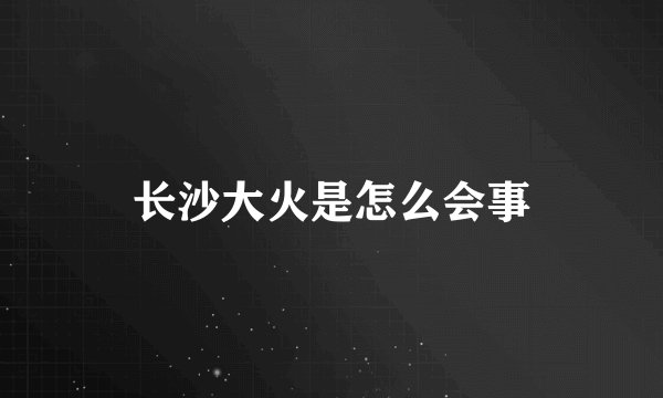 长沙大火是怎么会事