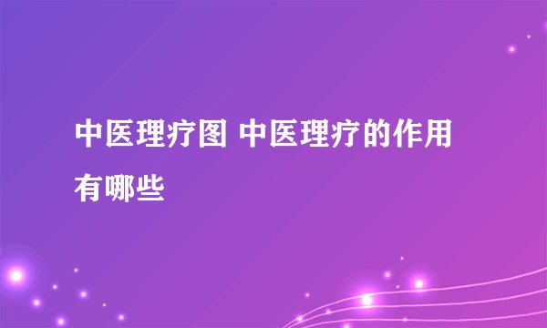 中医理疗图 中医理疗的作用有哪些