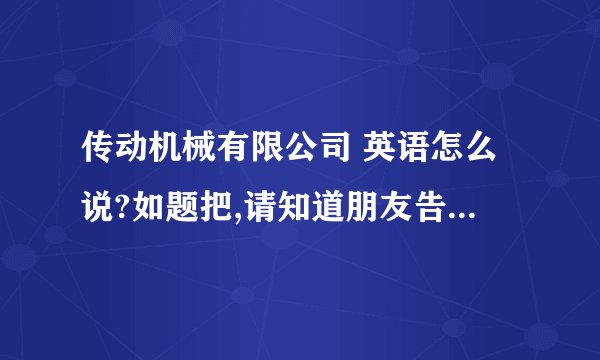 传动机械有限公司 英语怎么说?如题把,请知道朋友告知,这个公司名字怎么翻译成英文：1.Dachang Transmiss