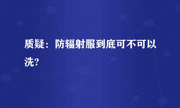 质疑：防辐射服到底可不可以洗?
