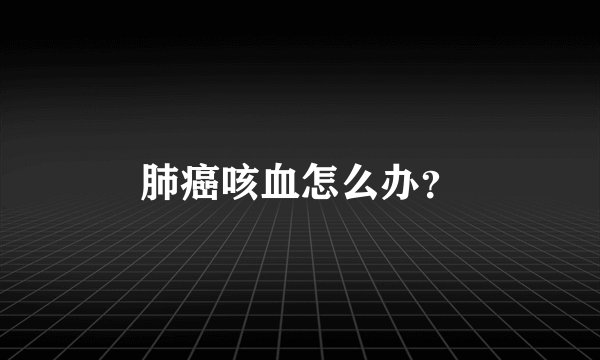 肺癌咳血怎么办？