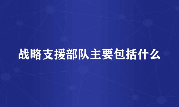 战略支援部队主要包括什么