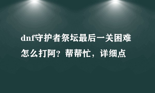 dnf守护者祭坛最后一关困难怎么打阿？帮帮忙，详细点