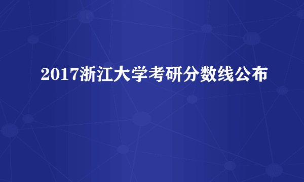 2017浙江大学考研分数线公布
