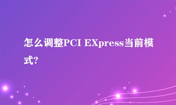 怎么调整PCI EXpress当前模式?