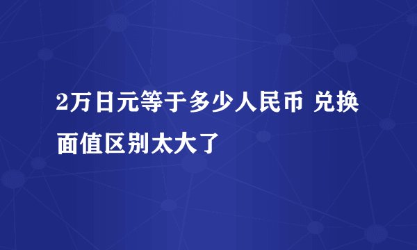 2万日元等于多少人民币 兑换面值区别太大了