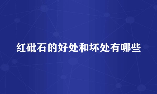 红砒石的好处和坏处有哪些