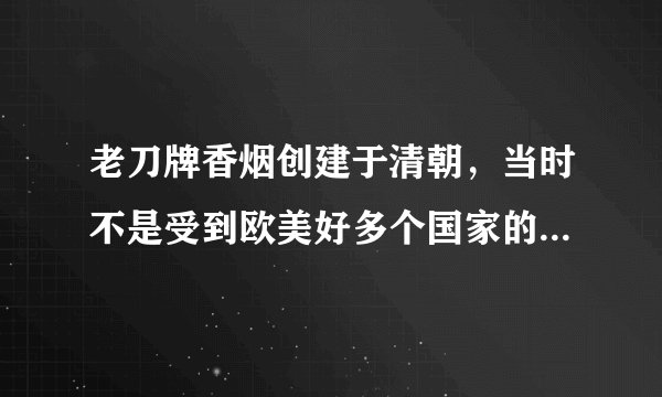 老刀牌香烟创建于清朝，当时不是受到欧美好多个国家的热爱吗，那没啥没有了呢，中国最有名的烟就是老刀牌
