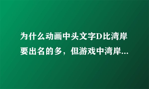 为什么动画中头文字D比湾岸要出名的多，但游戏中湾岸却比头文字D做的好？