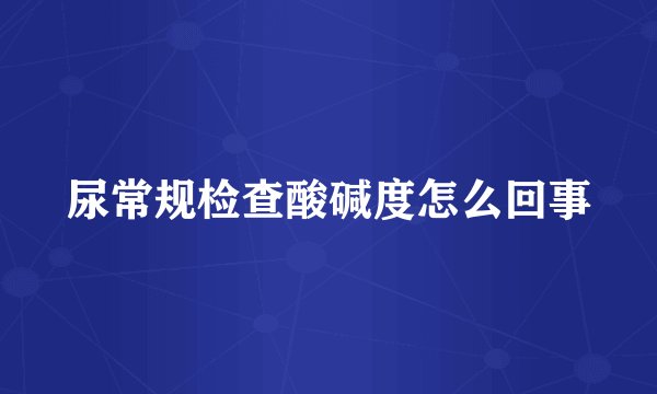 尿常规检查酸碱度怎么回事