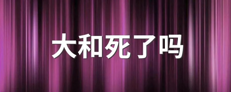 大和死了吗 大和简介