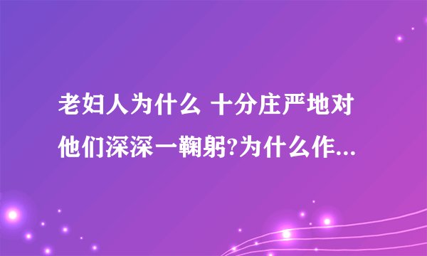 老妇人为什么 十分庄严地对他们深深一鞠躬?为什么作者在最后两段把老妇人改为母亲?...